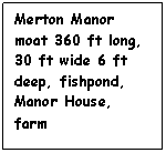 Text Box: Merton Manor moat 360 ft long, 30 ft wide 6 ft deep, fishpond, Manor House, farm